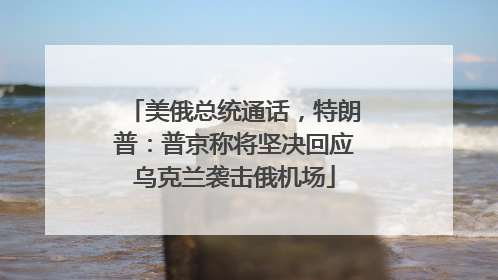 美俄总统通话，特朗普：普京称将坚决回应乌克兰袭击俄机场