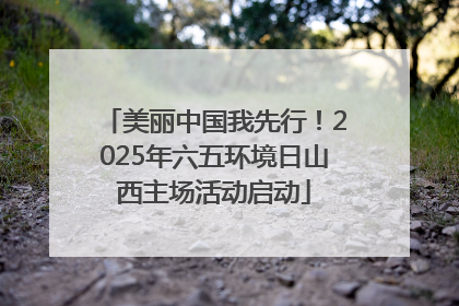 美丽中国我先行！2025年六五环境日山西主场活动启动