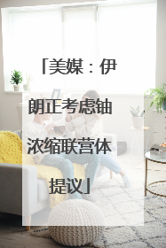美媒：伊朗正考虑铀浓缩联营体提议