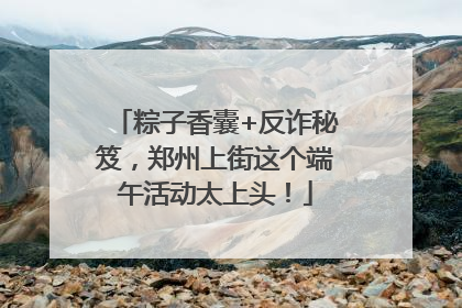 粽子香囊+反诈秘笈，郑州上街这个端午活动太上头！