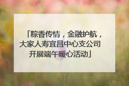 粽香传情，金融护航，大家人寿宜昌中心支公司开展端午暖心活动