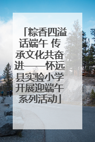 粽香四溢话端午 传承文化共奋进——怀远县实验小学开展迎端午系列活动