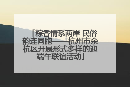 粽香情系两岸 民俗韵连同胞——杭州市余杭区开展形式多样的迎端午联谊活动