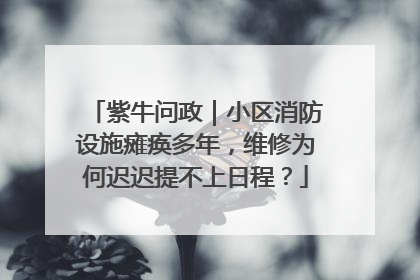 紫牛问政｜小区消防设施瘫痪多年，维修为何迟迟提不上日程？