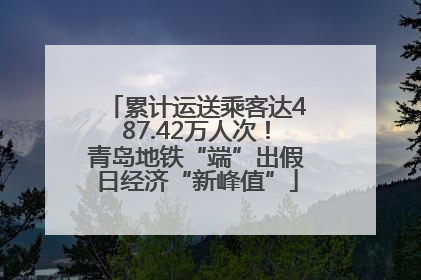 累计运送乘客达487.42万人次！青岛地铁“端”出假日经济“新峰值”