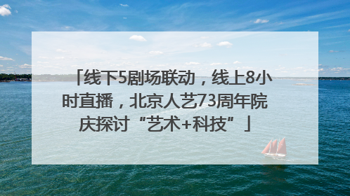 线下5剧场联动，线上8小时直播，北京人艺73周年院庆探讨“艺术+科技”