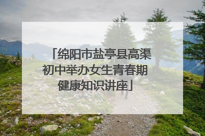 绵阳市盐亭县高渠初中举办女生青春期健康知识讲座