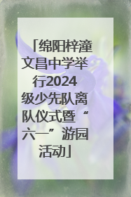 绵阳梓潼文昌中学举行2024级少先队离队仪式暨“六一”游园活动