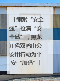 绷紧“安全弦”拉满“安全感”，黑龙江省双鸭山公安用行动为平安“加码”
