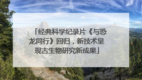 经典科学纪录片《与恐龙同行》回归，新技术呈现古生物研究新成果