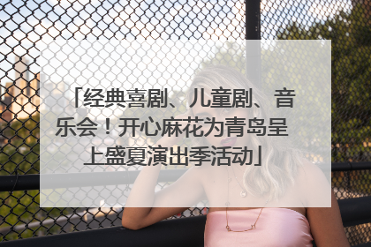 经典喜剧、儿童剧、音乐会！开心麻花为青岛呈上盛夏演出季活动