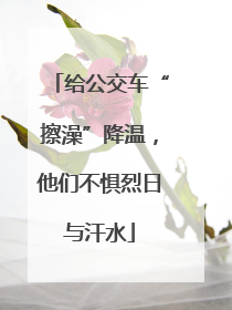 给公交车“擦澡”降温，他们不惧烈日与汗水