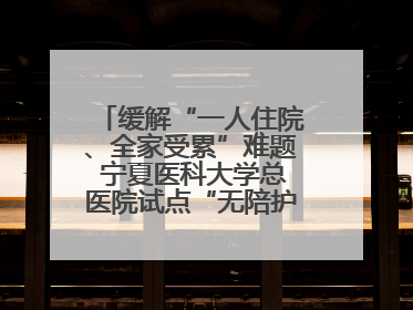 缓解“一人住院、全家受累”难题 宁夏医科大学总医院试点“无陪护”病房服务