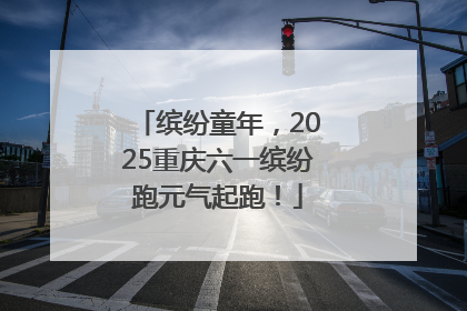 缤纷童年，2025重庆六一缤纷跑元气起跑！