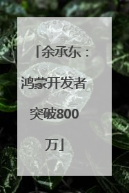 余承东：鸿蒙开发者突破800万