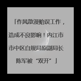 作风散漫贻误工作，造成不良影响！内江市市中区自规局原副局长陈军被“双开”