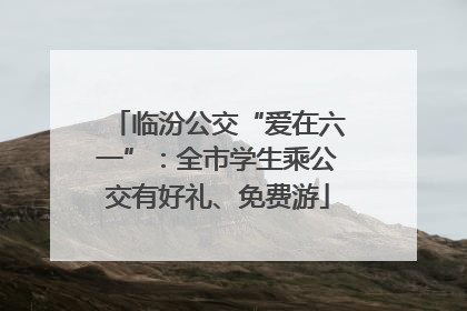 临汾公交“爱在六一”：全市学生乘公交有好礼、免费游
