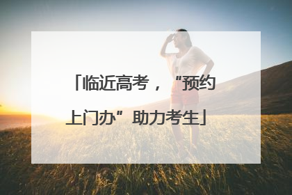 临近高考，“预约上门办”助力考生
