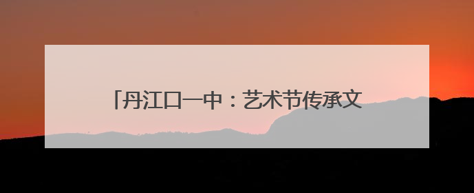 丹江口一中：艺术节传承文化基因 师生共筑文明家园