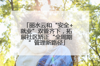 丽水云和“安全+就业”双管齐下，拓展社区矫正“全周期”管理新路径