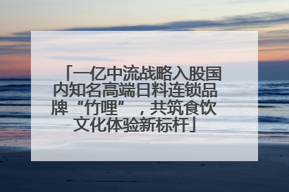 一亿中流战略入股国内知名高端日料连锁品牌“竹哩”，共筑食饮文化体验新标杆