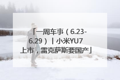 一周车事（6.23-6.29）丨小米YU7上市，雷克萨斯要国产