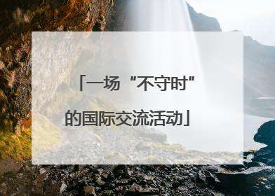 一场“不守时”的国际交流活动