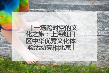 一场跨时空的文化之旅：上海虹口区中华优秀文化体验活动亮相北京