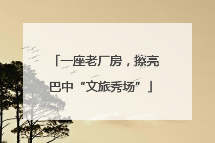 一座老厂房，擦亮巴中“文旅秀场”