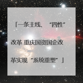 一条主线、“四性”改革 重庆国资国企改革实现“系统重塑”