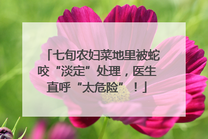 七旬农妇菜地里被蛇咬“淡定”处理，医生直呼“太危险”！