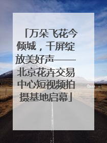 万朵飞花今倾城，千屏绽放美好声——北京花卉交易中心短视频拍摄基地启幕