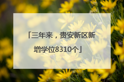 三年来，贵安新区新增学位8310个
