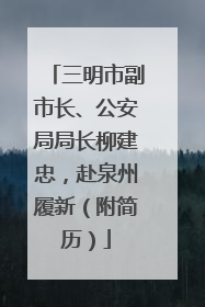 三明市副市长、公安局局长柳建忠，赴泉州履新（附简历）