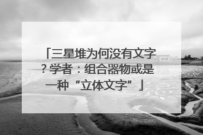 三星堆为何没有文字？学者：组合器物或是一种“立体文字”