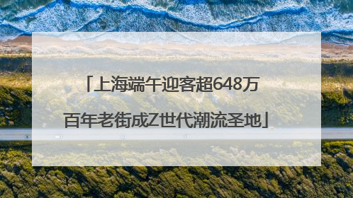 上海端午迎客超648万 百年老街成Z世代潮流圣地