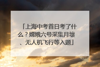 上海中考首日考了什么？嫦娥六号采集月壤、无人机飞行等入题