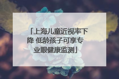 上海儿童近视率下降 低龄孩子可享专业眼健康监测