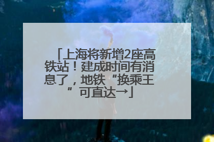 上海将新增2座高铁站！建成时间有消息了，地铁“换乘王”可直达→