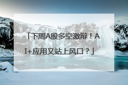 下周A股多空激辩！AI+应用又站上风口？