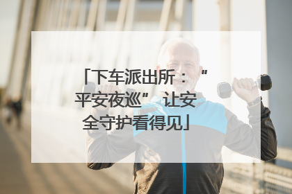 下车派出所：“平安夜巡” 让安全守护看得见