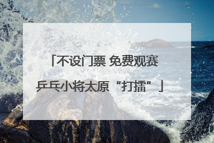 不设门票 免费观赛 乒乓小将太原“打擂”