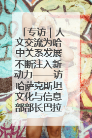 专访｜人文交流为哈中关系发展不断注入新动力——访哈萨克斯坦文化与信息部部长巴拉耶娃