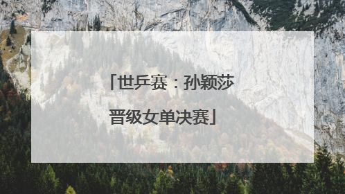 世乒赛：孙颖莎晋级女单决赛