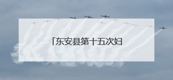东安县第十五次妇女代表大会开幕