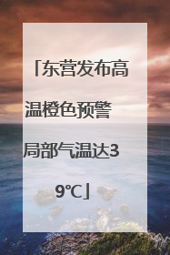 东营发布高温橙色预警 局部气温达39℃