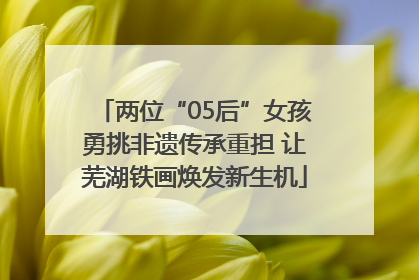 两位“05后”女孩勇挑非遗传承重担 让芜湖铁画焕发新生机