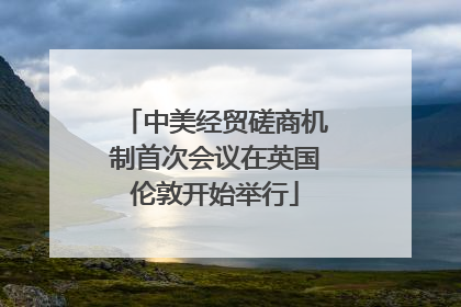中美经贸磋商机制首次会议在英国伦敦开始举行