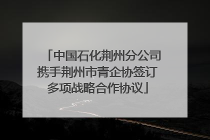 中国石化荆州分公司携手荆州市青企协签订多项战略合作协议