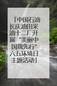 中国石油长庆油田采油十二厂开展“美丽中国我先行”六五环境日主题活动